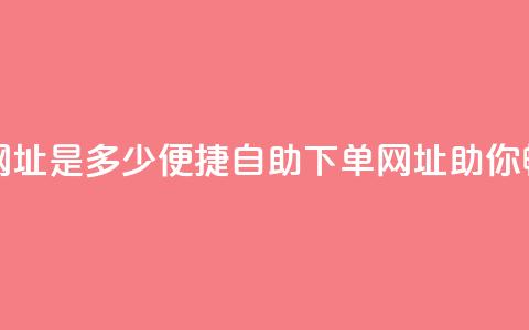 网红商城自助下单网址是多少(便捷自助下单网址，助你畅享网红商城！) 第1张