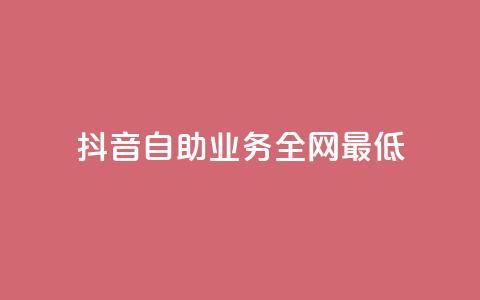 抖音自助业务全网最低 - 抖音自助业务全网最低——解锁抖音自助业务的最佳选择~ 第1张 抖音自助业务全网最低 - 抖音自助业务全网最低——解锁抖音自助业务的最佳选择~ 第1张