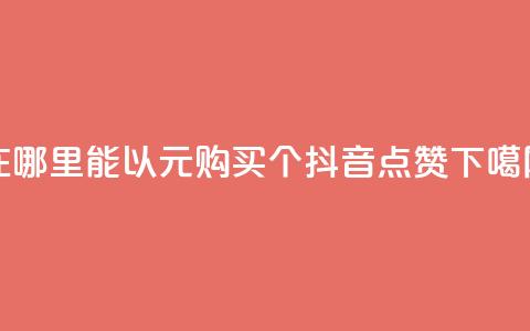 在哪里能以1元购买100个抖音点赞 第1张 在哪里能以1元购买100个抖音点赞 第1张