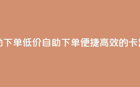 卡盟低价自助下单 - 低价自助下单	，便捷高效的卡盟服务! 第1张