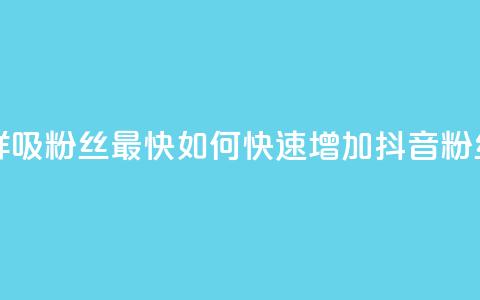 抖音怎样吸粉丝最快(如何快速增加抖音粉丝) 第1张 抖音怎样吸粉丝最快(如何快速增加抖音粉丝) 第1张