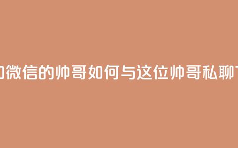 可以加微信的帅哥 - 如何与这位帅哥私聊？	。 第1张