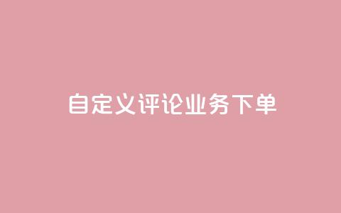 dy自定义评论业务下单 - dy自定义评论业务下单详解-从入门到精通。  第1张