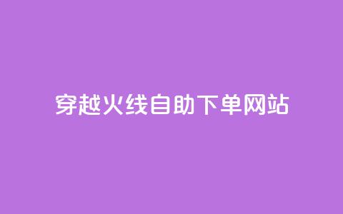 穿越火线自助下单网站 - 穿越火线自助下单平台推荐与使用指南。  第1张