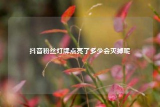 抖音粉丝灯牌点亮了多少会灭掉呢