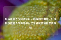 抖音直播人气自助平台，释放你的潜能，打造抖音直播人气自助平台亿乐社区低价自营货源站