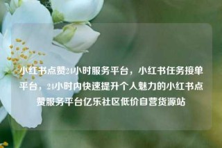 小红书点赞24小时服务平台，小红书任务接单平台，24小时内快速提升个人魅力的小红书点赞服务平台亿乐社区低价自营货源站